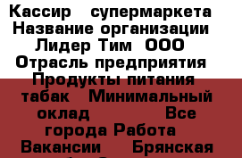 Кассир   супермаркета › Название организации ­ Лидер Тим, ООО › Отрасль предприятия ­ Продукты питания, табак › Минимальный оклад ­ 25 000 - Все города Работа » Вакансии   . Брянская обл.,Сельцо г.